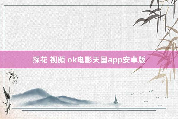 探花 视频 ok电影天国app安卓版