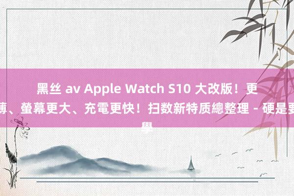 黑丝 av Apple Watch S10 大改版！更輕薄、螢幕更大、充電更快！扫数新特质總整理 - 硬是要學