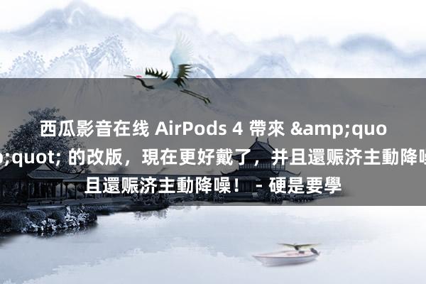 西瓜影音在线 AirPods 4 帶來 &quot;看不見&quot; 的改版，現在更好戴了，并且還赈济主動降噪！ - 硬是要學