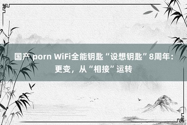 国产 porn WiFi全能钥匙“设想钥匙”8周年：更变，从“相接”运转