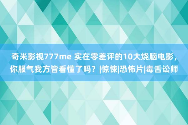 奇米影视777me 实在零差评的10大烧脑电影，你服气我方皆看懂了吗？|惊悚|恐怖片|毒舌讼师