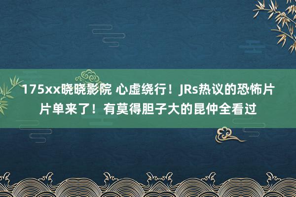 175xx晓晓影院 心虚绕行！JRs热议的恐怖片片单来了！有莫得胆子大的昆仲全看过