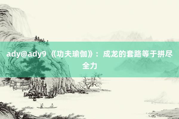 ady@ady9 《功夫瑜伽》：成龙的套路等于拼尽全力