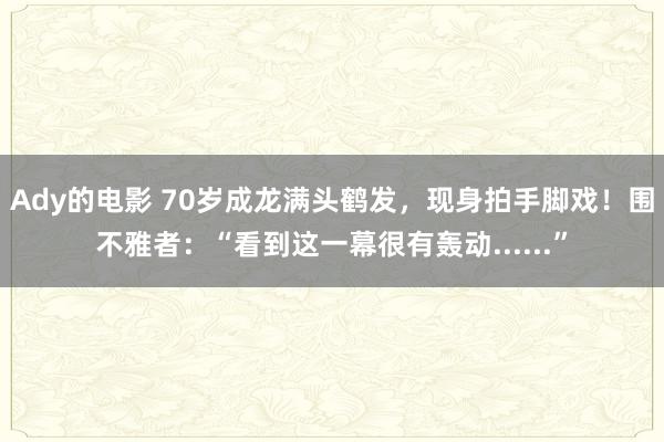 Ady的电影 70岁成龙满头鹤发，现身拍手脚戏！围不雅者：“看到这一幕很有轰动......”