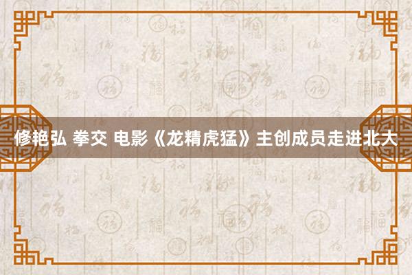 修艳弘 拳交 电影《龙精虎猛》主创成员走进北大