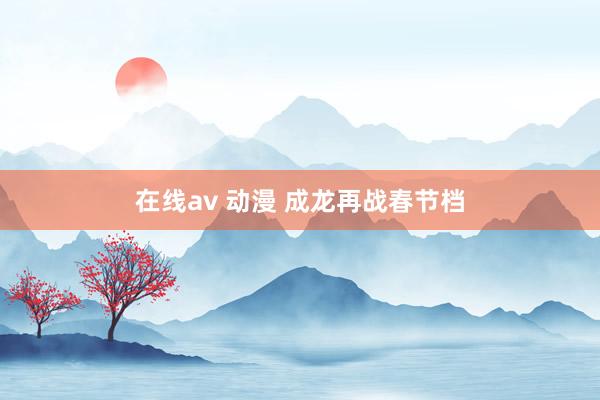 在线av 动漫 成龙再战春节档