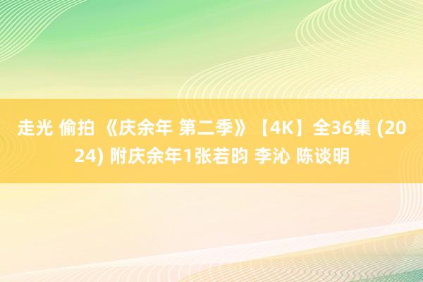 走光 偷拍 《庆余年 第二季》【4K】全36集 (2024) 附庆余年1张若昀 李沁 陈谈明