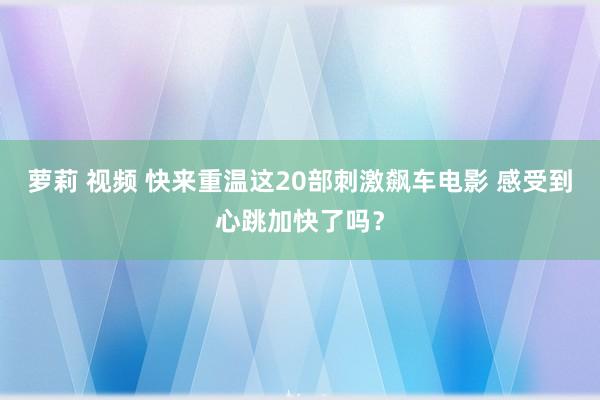 萝莉 视频 快来重温这20部刺激飙车电影 感受到心跳加快了吗？