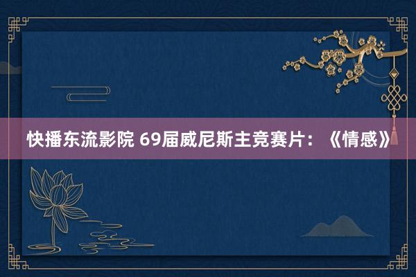 快播东流影院 69届威尼斯主竞赛片：《情感》