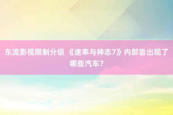 东流影视限制分级 《速率与神志7》内部皆出现了哪些汽车？