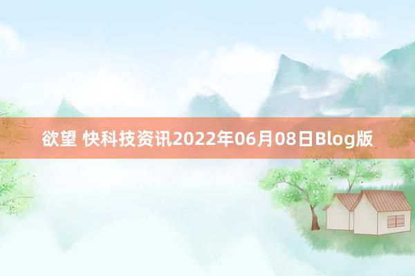 欲望 快科技资讯2022年06月08日Blog版