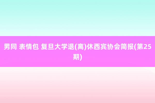 男同 表情包 复旦大学退(离)休西宾协会简报(第25期)