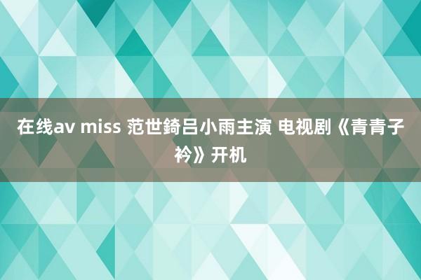 在线av miss 范世錡吕小雨主演 电视剧《青青子衿》开机