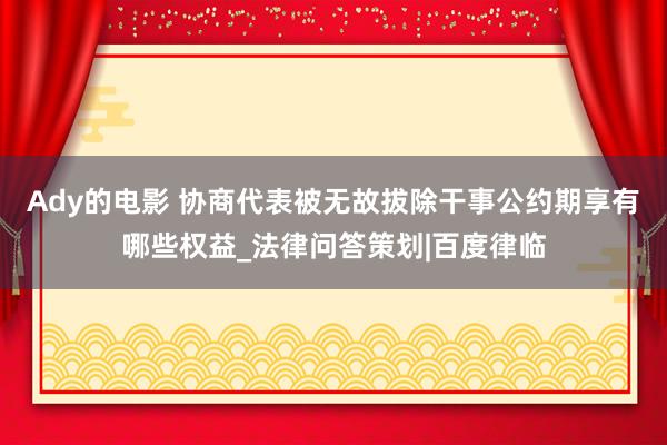 Ady的电影 协商代表被无故拔除干事公约期享有哪些权益_法律问答策划|百度律临