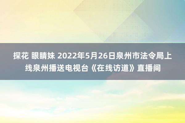 探花 眼睛妹 2022年5月26日泉州市法令局上线泉州播送电视台《在线访道》直播间