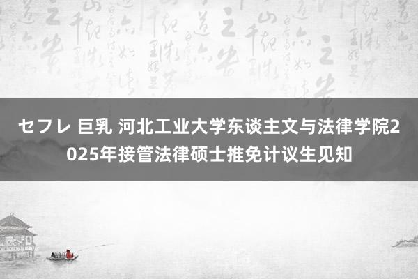 セフレ 巨乳 河北工业大学东谈主文与法律学院2025年接管法律硕士推免计议生见知