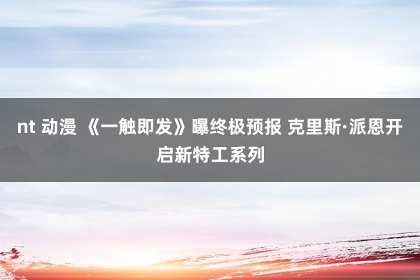 nt 动漫 《一触即发》曝终极预报 克里斯·派恩开启新特工系列