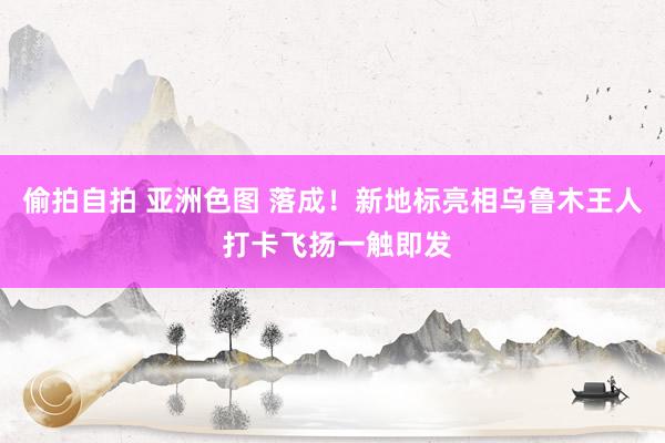 偷拍自拍 亚洲色图 落成！新地标亮相乌鲁木王人 打卡飞扬一触即发