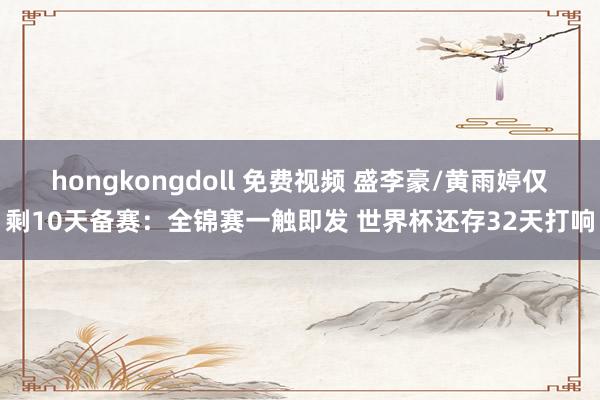 hongkongdoll 免费视频 盛李豪/黄雨婷仅剩10天备赛：全锦赛一触即发 世界杯还存32天打响