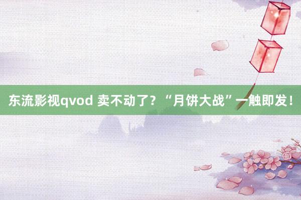 东流影视qvod 卖不动了？“月饼大战”一触即发！