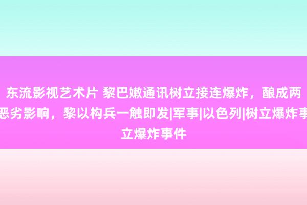 东流影视艺术片 黎巴嫩通讯树立接连爆炸，酿成两大恶劣影响，黎以构兵一触即发|军事|以色列|树立爆炸事件