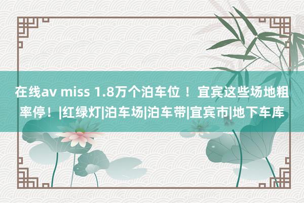 在线av miss 1.8万个泊车位 ！宜宾这些场地粗率停！|红绿灯|泊车场|泊车带|宜宾市|地下车库