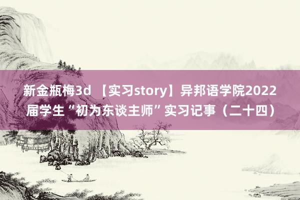 新金瓶梅3d 【实习story】异邦语学院2022届学生“初为东谈主师”实习记事（二十四）