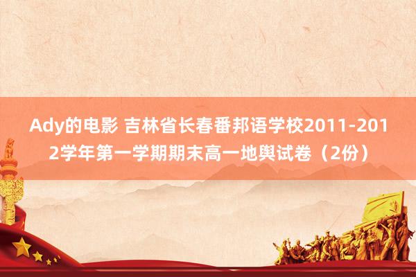 Ady的电影 吉林省长春番邦语学校2011-2012学年第一学期期末高一地舆试卷（2份）