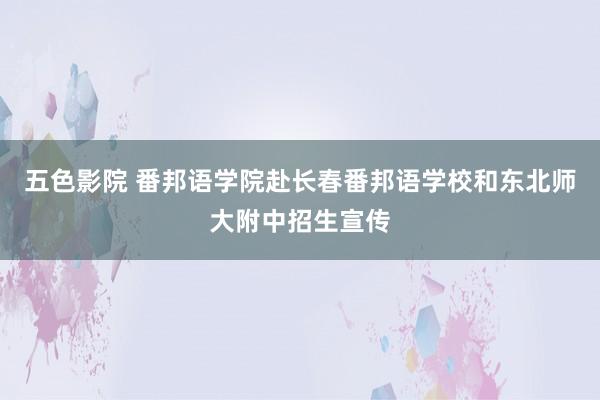 五色影院 番邦语学院赴长春番邦语学校和东北师大附中招生宣传