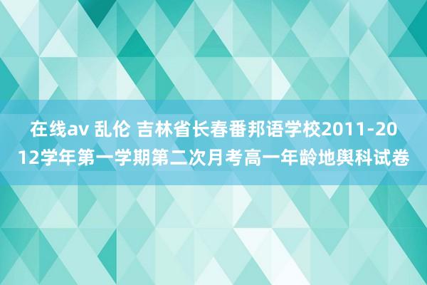 在线av 乱伦 吉林省长春番邦语学校2011-2012学年第一学期第二次月考高一年龄地舆科试卷