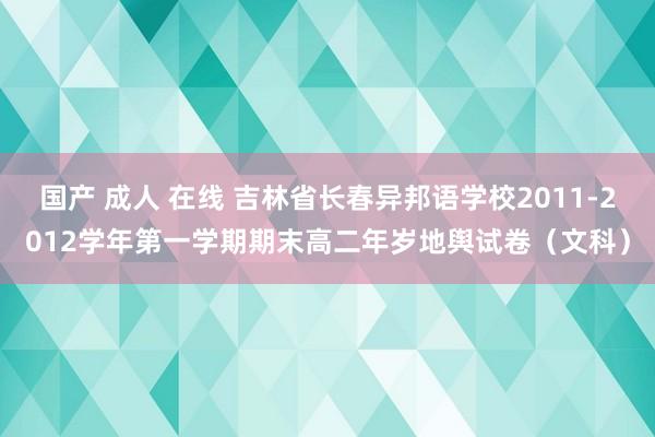 国产 成人 在线 吉林省长春异邦语学校2011-2012学年第一学期期末高二年岁地舆试卷（文科）