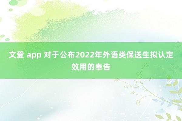 文爱 app 对于公布2022年外语类保送生拟认定效用的奉告