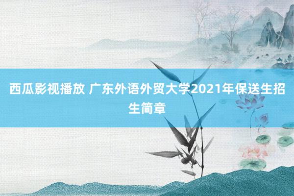 西瓜影视播放 广东外语外贸大学2021年保送生招生简章